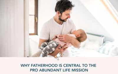 Why Fatherhood Is Central to the Pro Abundant Life Mission