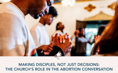 Making Disciples, Not Just Decisions: The Church’s Role in the Abortion Conversation