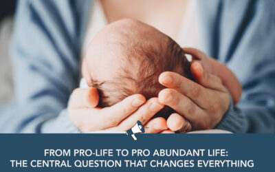 From Pro-Life to Pro Abundant Life: The Central Question That Changes Everything