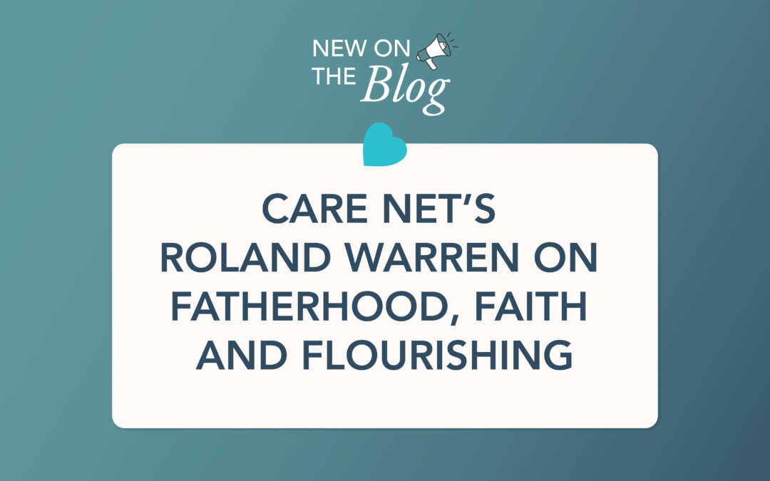 Podcast: Care Net’s Roland Warren on Fatherhood, Faith and Flourishing