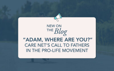 “Adam, Where Are You?”—Care Net’s Call to Fathers in the Pro-Life Movement